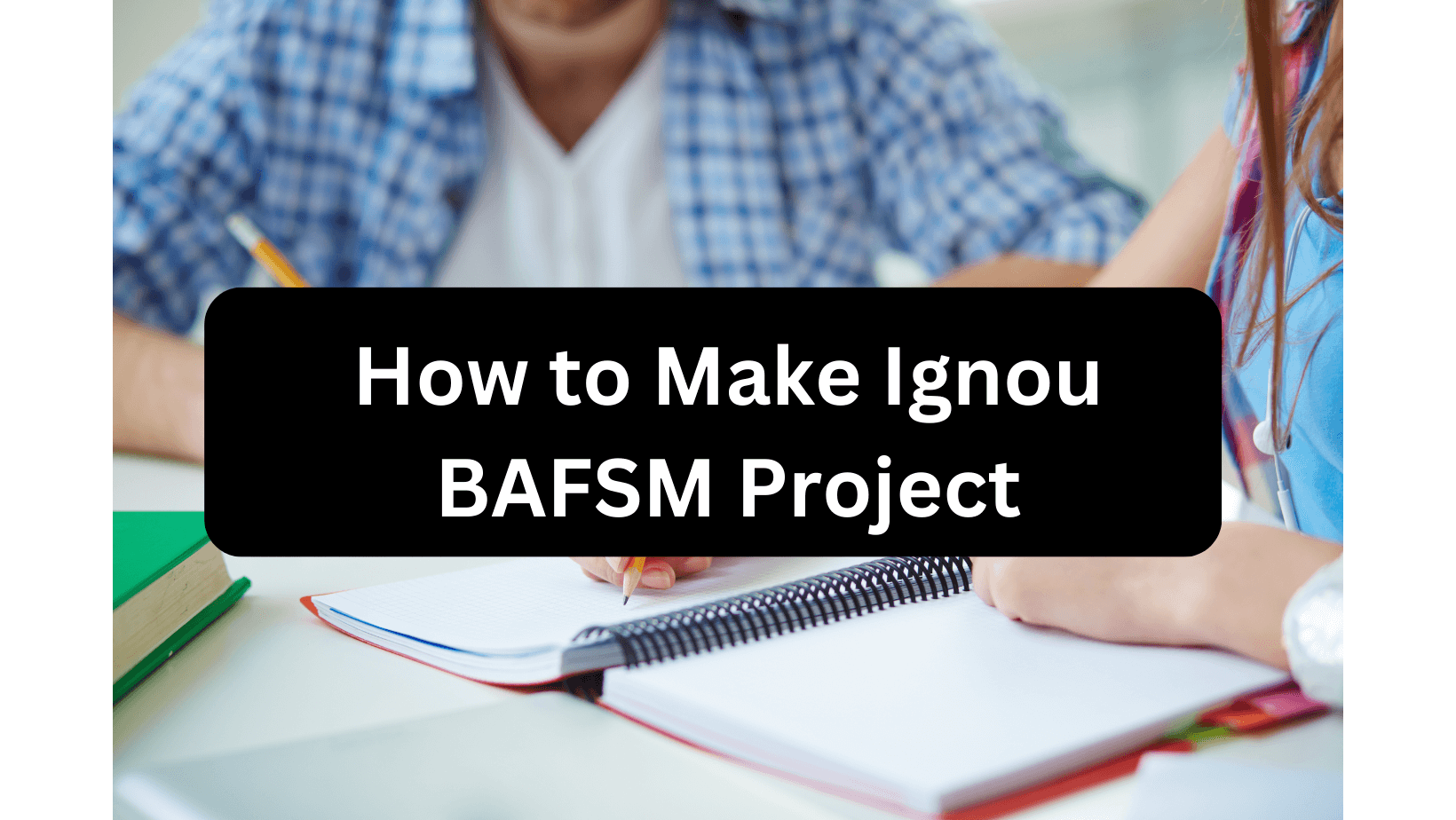 Two students writing their Ignou BAFSM Project